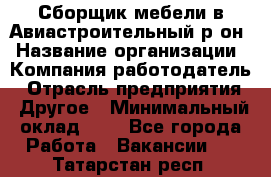 Сборщик мебели в Авиастроительный р-он › Название организации ­ Компания-работодатель › Отрасль предприятия ­ Другое › Минимальный оклад ­ 1 - Все города Работа » Вакансии   . Татарстан респ.